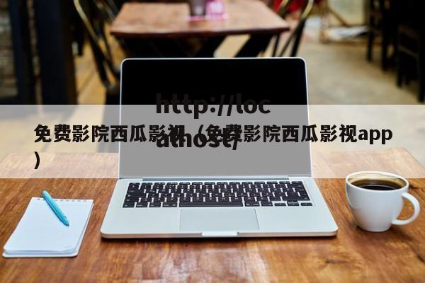 免费影院西瓜影视（免费影院西瓜影视app）