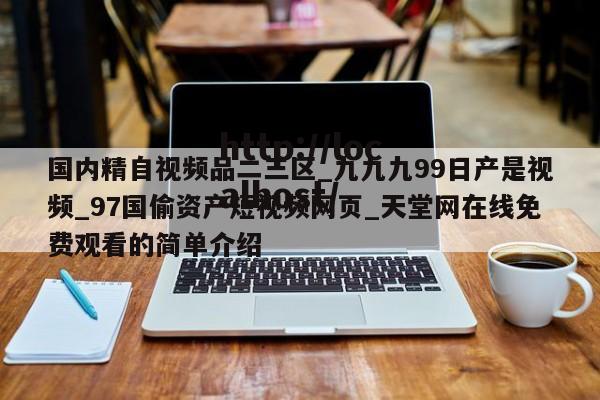 国内精自视频品二三区_九九九99日产是视频_97国偷资产短视频网页_天堂网在线免费观看的简单介绍